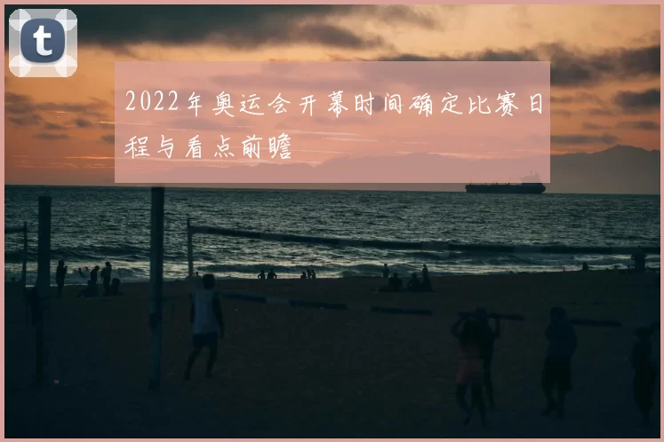 2022年奥运会开幕时间确定比赛日程与看点前瞻