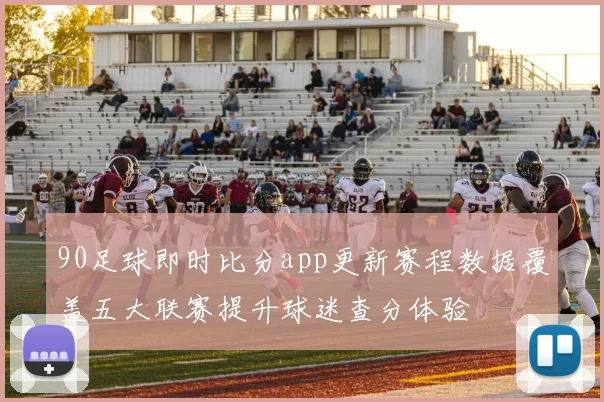 90足球即时比分app更新赛程数据覆盖五大联赛提升球迷查分体验