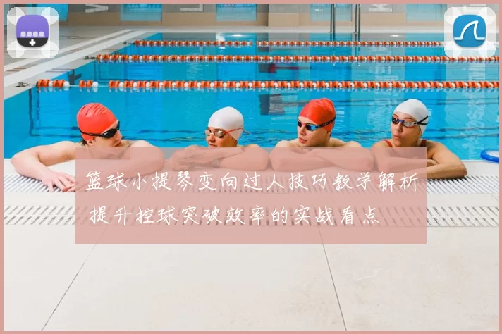 篮球小提琴变向过人技巧教学解析 提升控球突破效率的实战看点