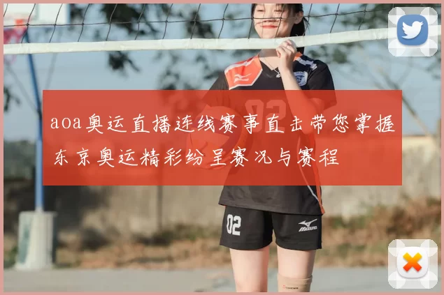 aoa奥运直播连线赛事直击带您掌握东京奥运精彩纷呈赛况与赛程