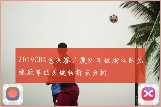 2019CBA总决赛广厦队不敌浙江队无缘冠军的关键转折点分析