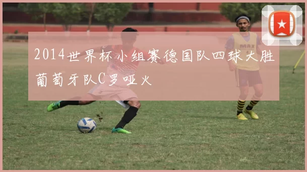 2014世界杯小组赛德国队四球大胜葡萄牙队C罗哑火