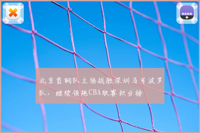 北京首钢队主场战胜深圳马可波罗队，继续领跑CBA联赛积分榜