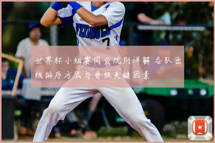 世界杯小组赛同分规则详解 各队出线排序方式与晋级关键因素