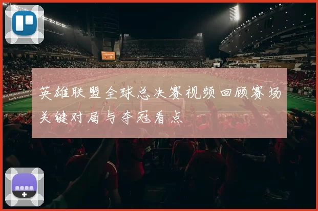 英雄联盟全球总决赛视频回顾赛场关键对局与夺冠看点