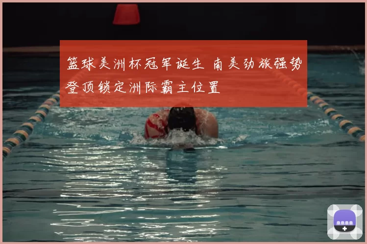 篮球美洲杯冠军诞生 南美劲旅强势登顶锁定洲际霸主位置