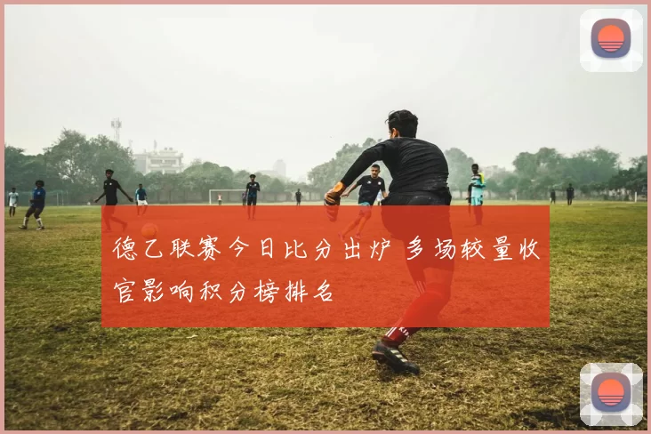 德乙联赛今日比分出炉 多场较量收官影响积分榜排名