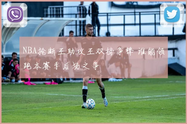 NBA抢断王助攻王双榜争锋 谁能领跑本赛季后场之争