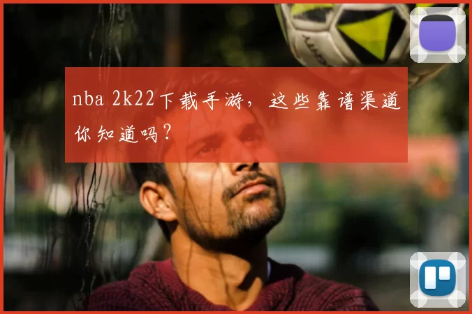 nba 2k22下载手游，这些靠谱渠道你知道吗？