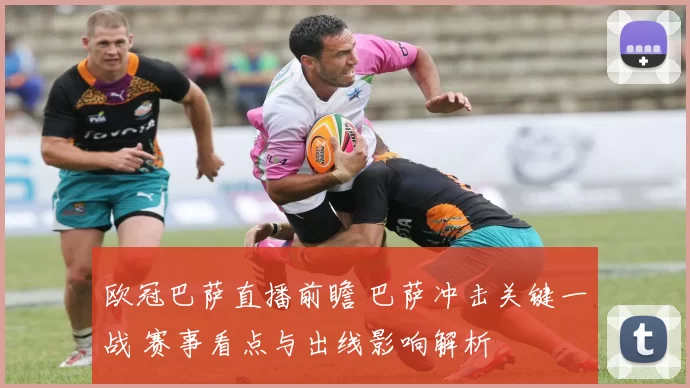 欧冠巴萨直播前瞻 巴萨冲击关键一战 赛事看点与出线影响解析